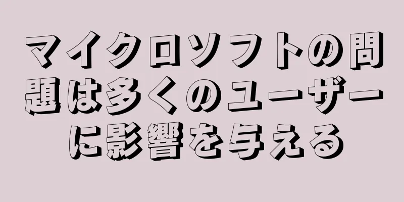 マイクロソフトの問題は多くのユーザーに影響を与える
