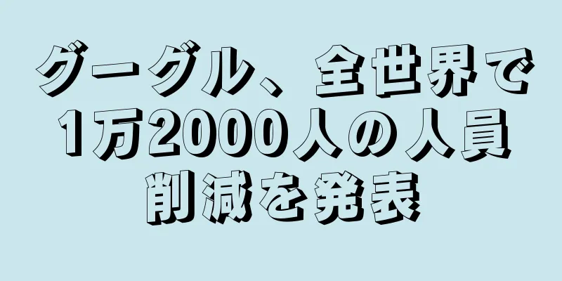 グーグル、全世界で1万2000人の人員削減を発表