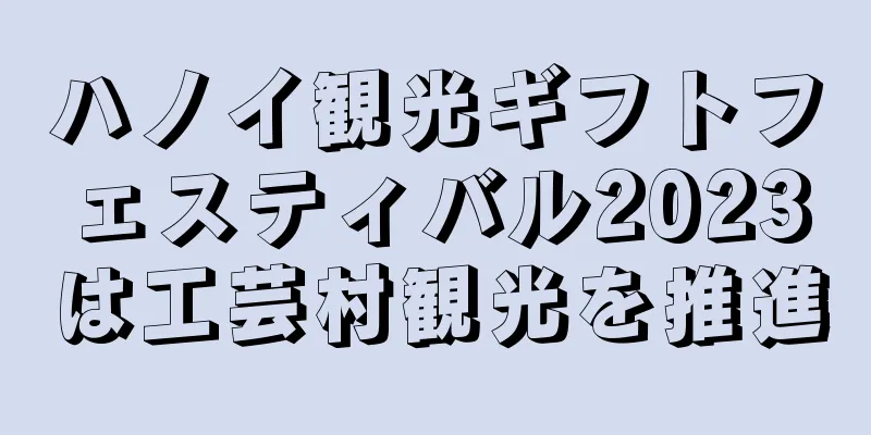 ハノイ観光ギフトフェスティバル2023は工芸村観光を推進