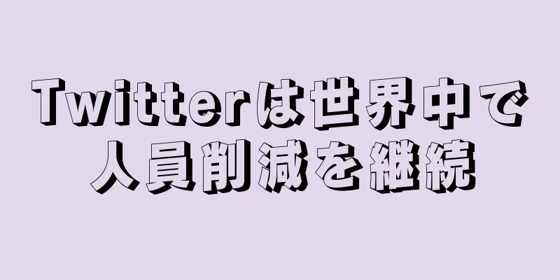 Twitterは世界中で人員削減を継続