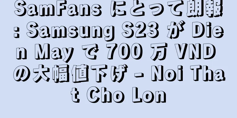 SamFans にとって朗報: Samsung S23 が Dien May で 700 万 VND の大幅値下げ - Noi That Cho Lon