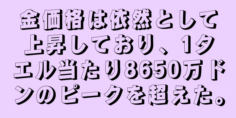 金価格は依然として上昇しており、1タエル当たり8650万ドンのピークを超えた。