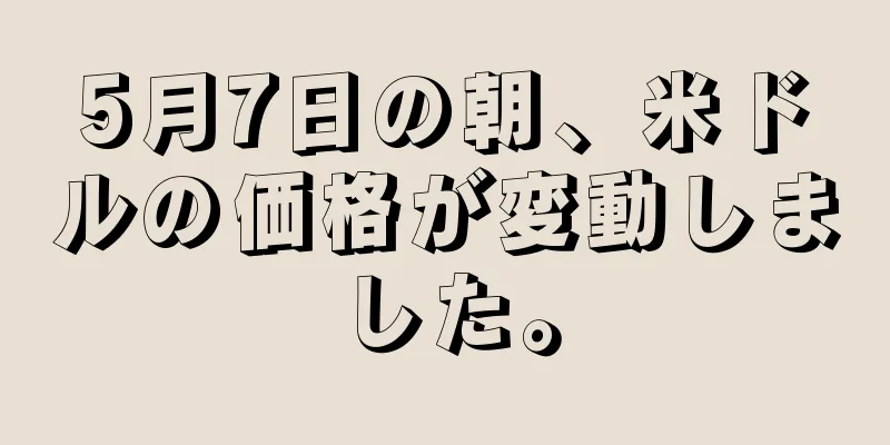 5月7日の朝、米ドルの価格が変動しました。