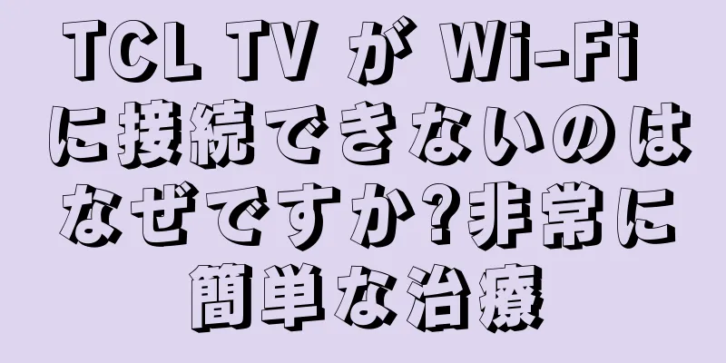 TCL TV が Wi-Fi に接続できないのはなぜですか?非常に簡単な治療
