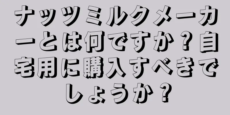 ナッツミルクメーカーとは何ですか？自宅用に購入すべきでしょうか？