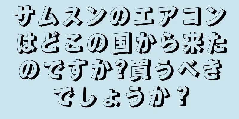 サムスンのエアコンはどこの国から来たのですか?買うべきでしょうか？