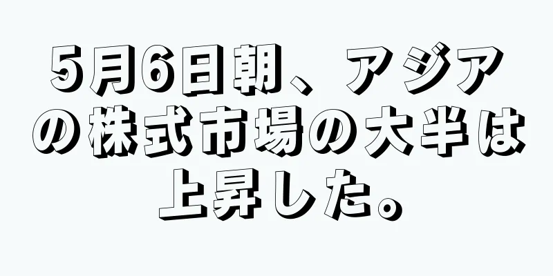 5月6日朝、アジアの株式市場の大半は上昇した。