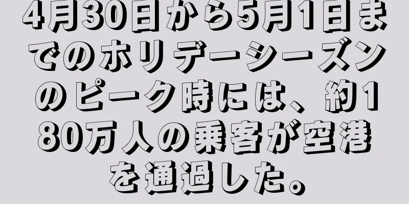 4月30日から5月1日までのホリデーシーズンのピーク時には、約180万人の乗客が空港を通過した。