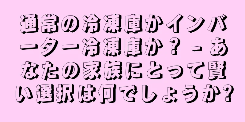 通常の冷凍庫かインバーター冷凍庫か？ - あなたの家族にとって賢い選択は何でしょうか?