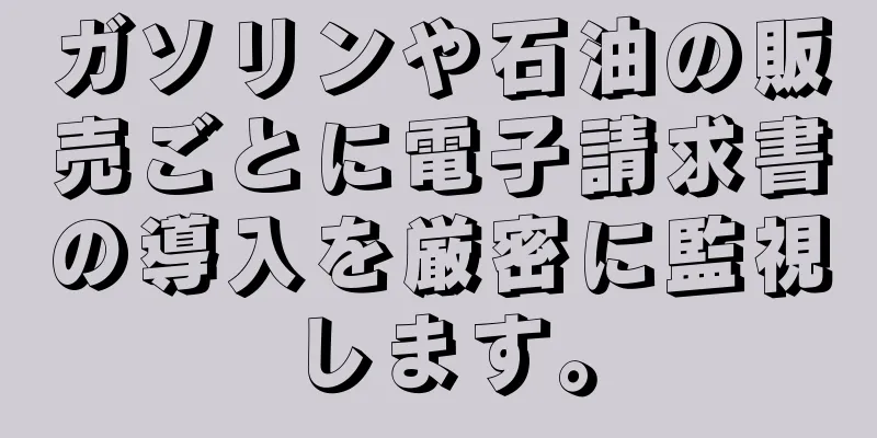 ガソリンや石油の販売ごとに電子請求書の導入を厳密に監視します。