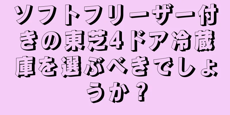 ソフトフリーザー付きの東芝4ドア冷蔵庫を選ぶべきでしょうか？