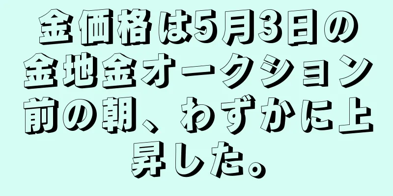 金価格は5月3日の金地金オークション前の朝、わずかに上昇した。