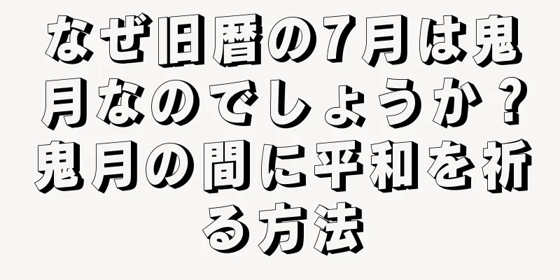 なぜ旧暦の7月は鬼月なのでしょうか？鬼月の間に平和を祈る方法