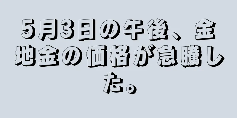 5月3日の午後、金地金の価格が急騰した。