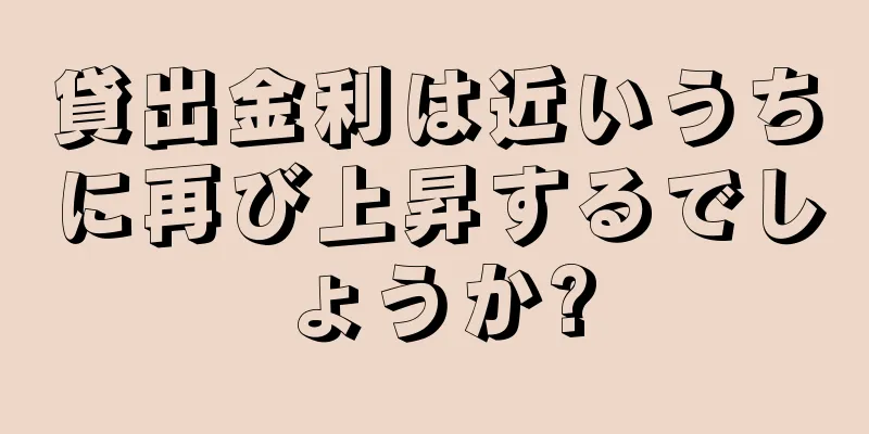 貸出金利は近いうちに再び上昇するでしょうか?
