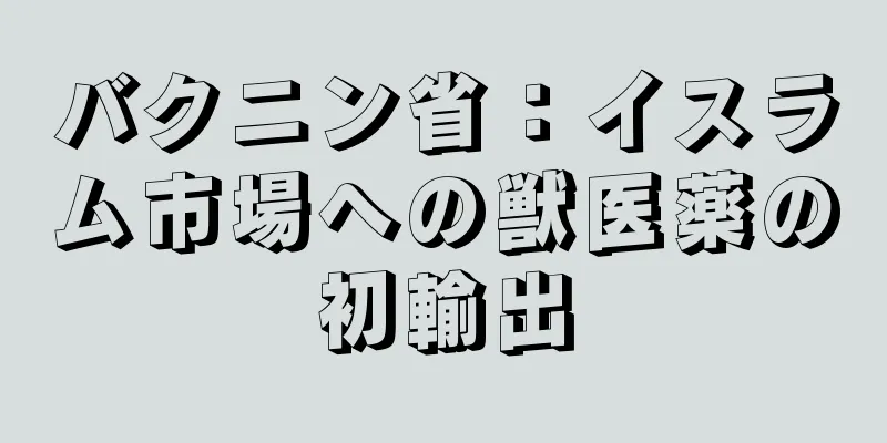 バクニン省：イスラム市場への獣医薬の初輸出