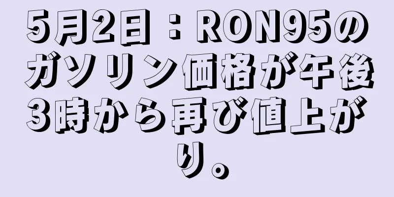 5月2日：RON95のガソリン価格が午後3時から再び値上がり。