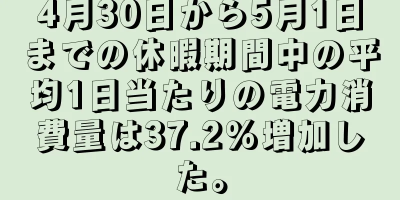 4月30日から5月1日までの休暇期間中の平均1日当たりの電力消費量は37.2%増加した。