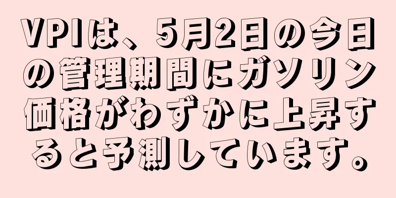 VPIは、5月2日の今日の管理期間にガソリン価格がわずかに上昇すると予測しています。