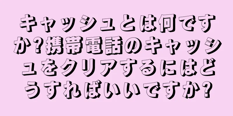 キャッシュとは何ですか?携帯電話のキャッシュをクリアするにはどうすればいいですか?