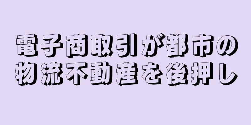 電子商取引が都市の物流不動産を後押し