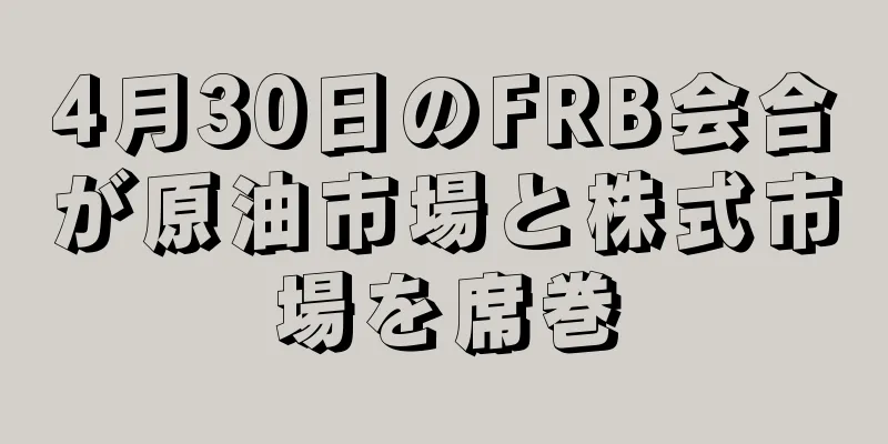 4月30日のFRB会合が原油市場と株式市場を席巻