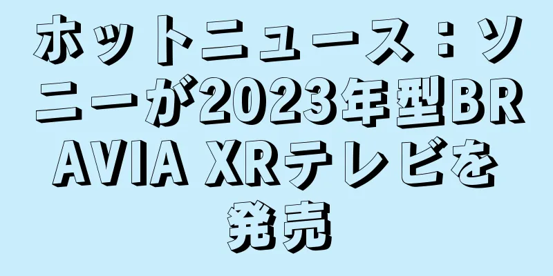 ホットニュース：ソニーが2023年型BRAVIA XRテレビを発売