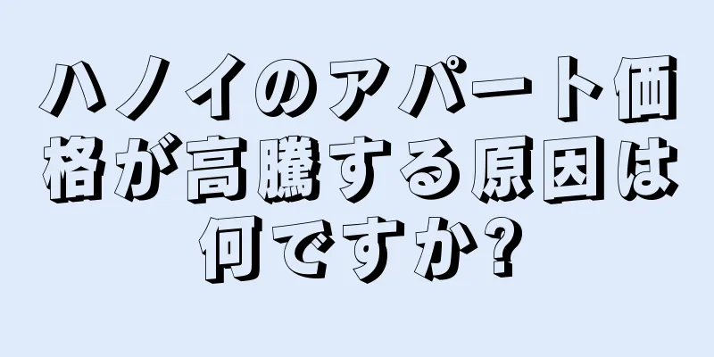 ハノイのアパート価格が高騰する原因は何ですか?