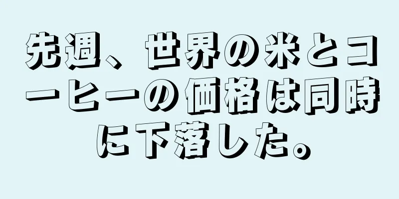 先週、世界の米とコーヒーの価格は同時に下落した。
