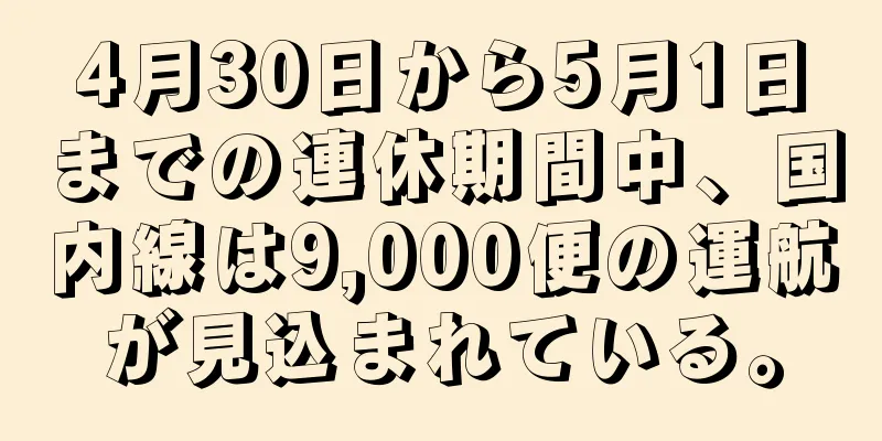 4月30日から5月1日までの連休期間中、国内線は9,000便の運航が見込まれている。