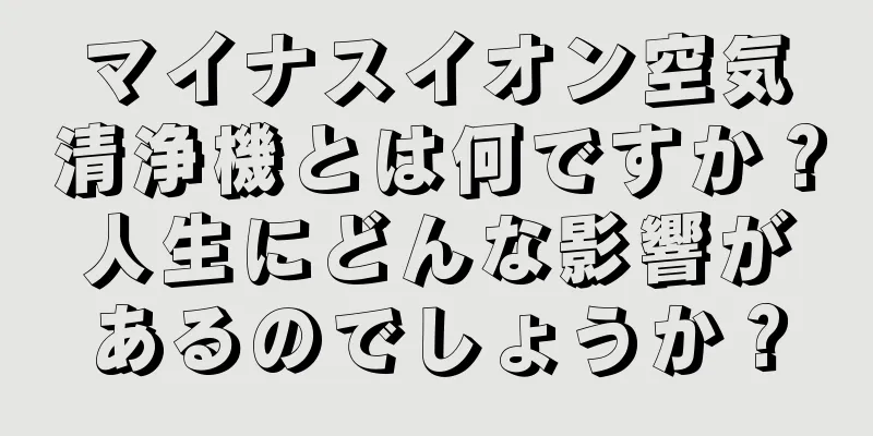 マイナスイオン空気清浄機とは何ですか？人生にどんな影響があるのでしょうか？