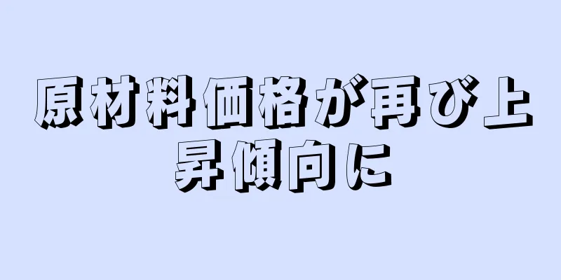 原材料価格が再び上昇傾向に