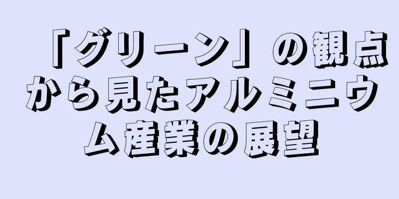 「グリーン」の観点から見たアルミニウム産業の展望
