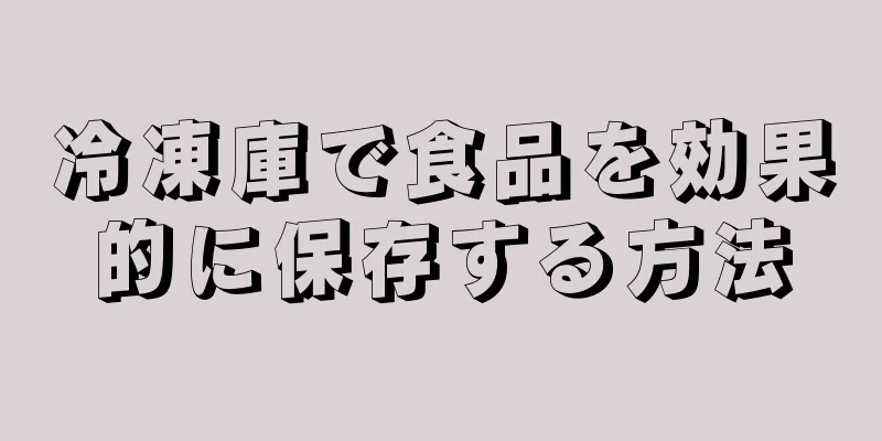 冷凍庫で食品を効果的に保存する方法
