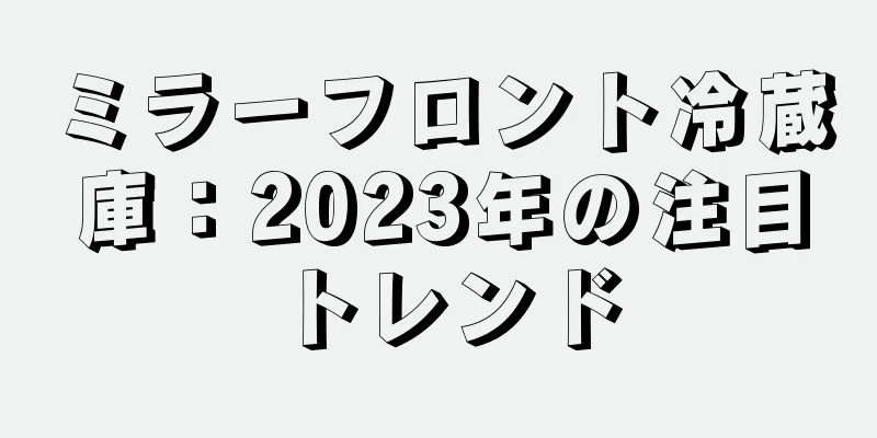 ミラーフロント冷蔵庫：2023年の注目トレンド