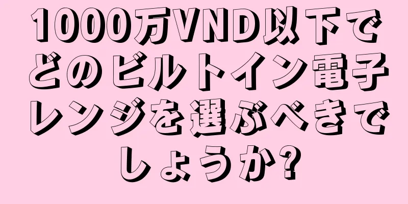 1000万VND以下でどのビルトイン電子レンジを選ぶべきでしょうか?