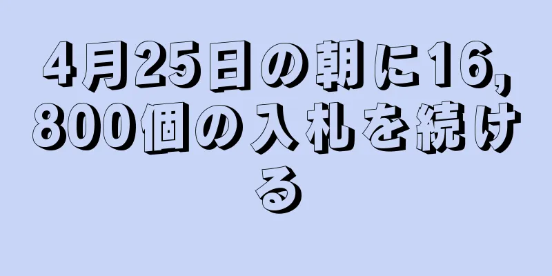 4月25日の朝に16,800個の入札を続ける