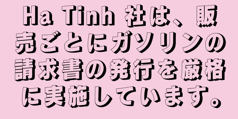 Ha Tinh 社は、販売ごとにガソリンの請求書の発行を厳格に実施しています。
