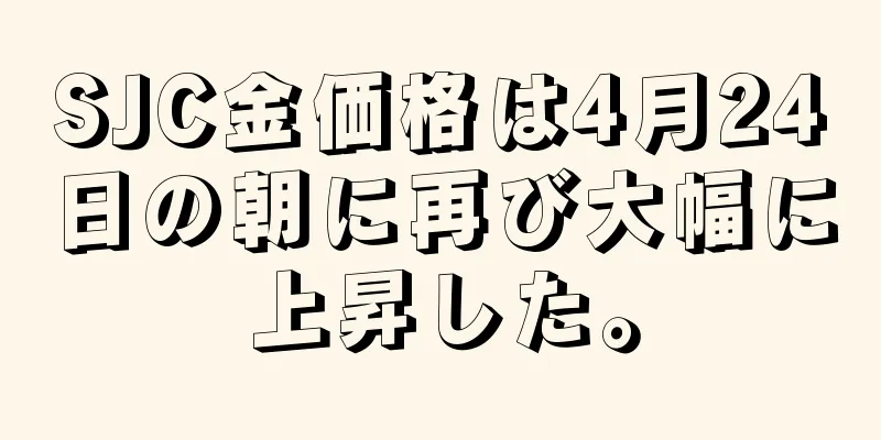 SJC金価格は4月24日の朝に再び大幅に上昇した。