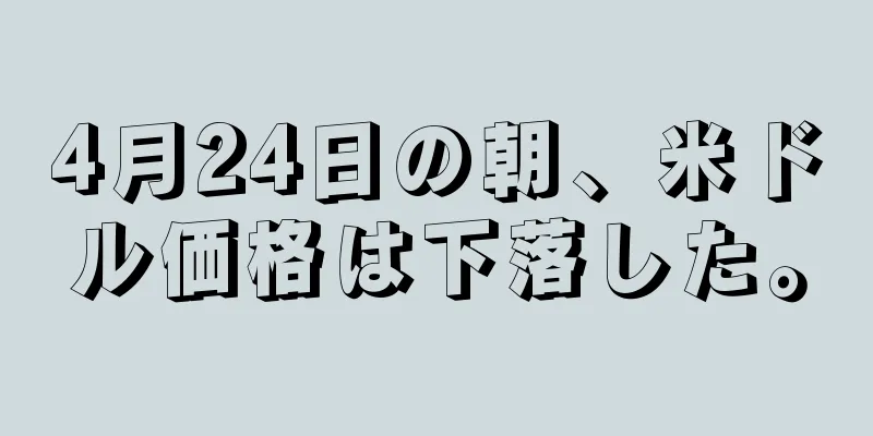 4月24日の朝、米ドル価格は下落した。