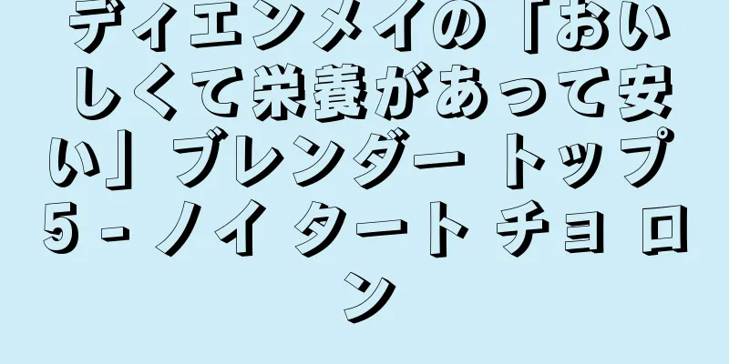 ディエンメイの「おいしくて栄養があって安い」ブレンダー トップ 5 - ノイ タート チョ ロン