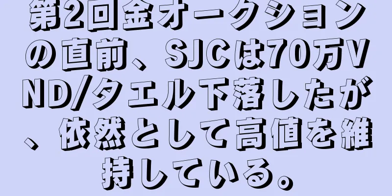 第2回金オークションの直前、SJCは70万VND/タエル下落したが、依然として高値を維持している。