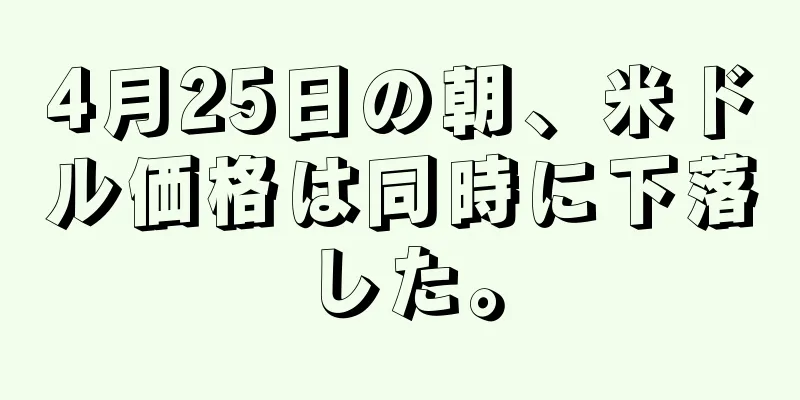 4月25日の朝、米ドル価格は同時に下落した。