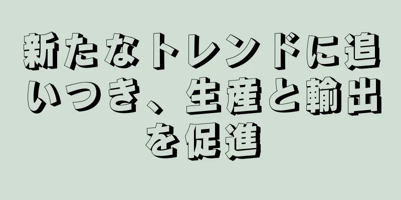 新たなトレンドに追いつき、生産と輸出を促進