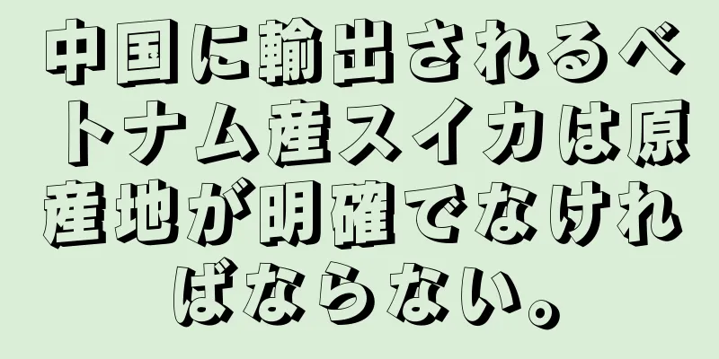 中国に輸出されるベトナム産スイカは原産地が明確でなければならない。