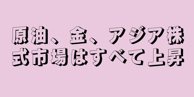 原油、金、アジア株式市場はすべて上昇