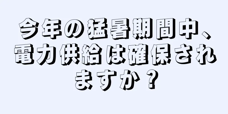 今年の猛暑期間中、電力供給は確保されますか？