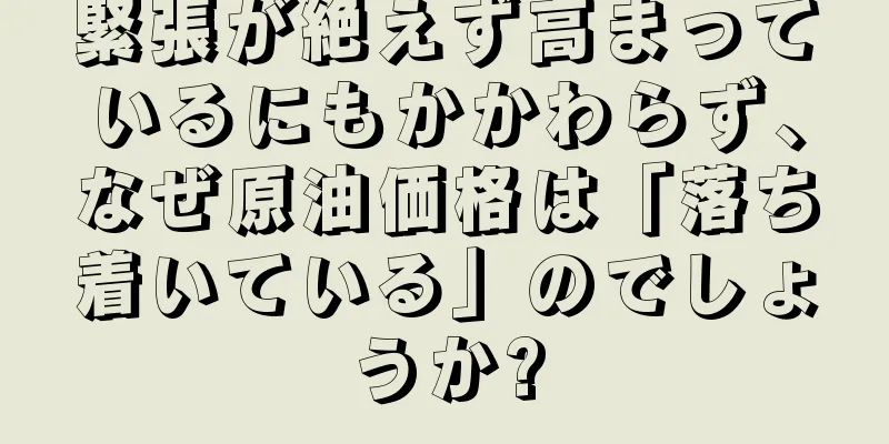 緊張が絶えず高まっているにもかかわらず、なぜ原油価格は「落ち着いている」のでしょうか?