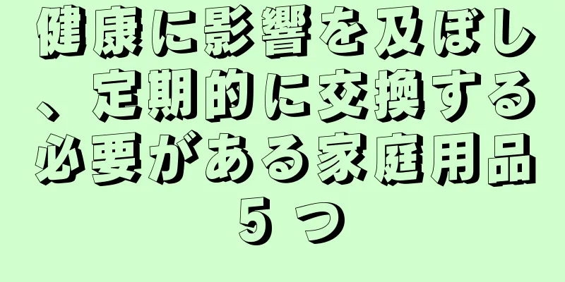 健康に影響を及ぼし、定期的に交換する必要がある家庭用品 5 つ