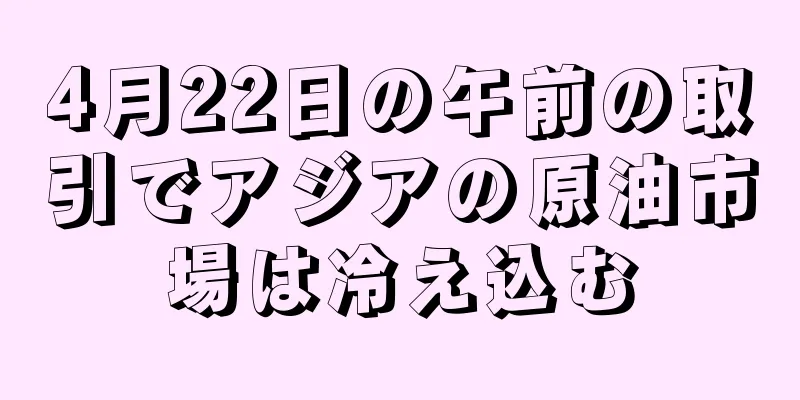 4月22日の午前の取引でアジアの原油市場は冷え込む